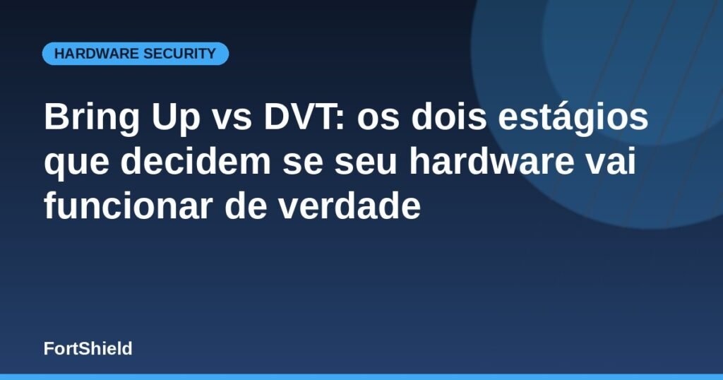 Bring Up vs DVT: os dois estágios que decidem se seu hardware vai funcionar de verdade