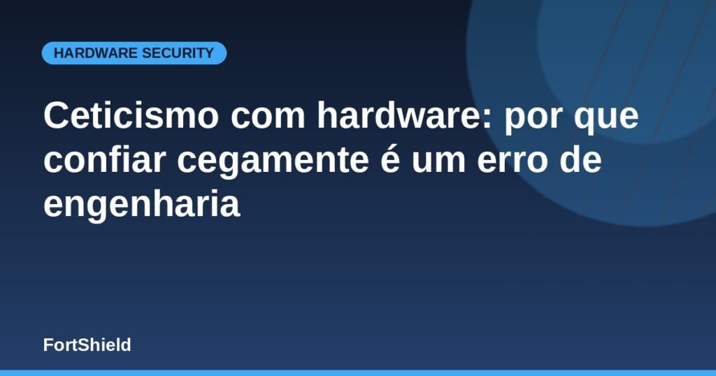 Ceticismo com hardware: por que confiar cegamente é um erro de engenharia