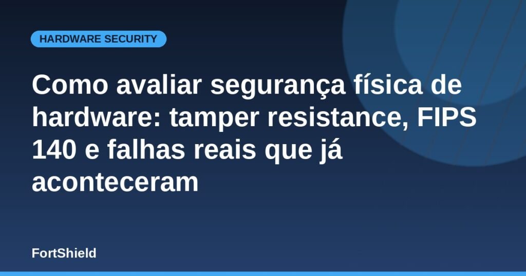 Como avaliar segurança física de hardware: tamper resistance, FIPS 140 e falhas reais que já aconteceram