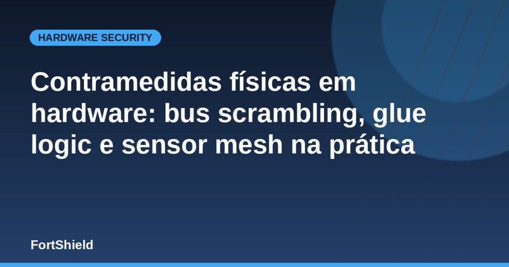 Contramedidas físicas em hardware: bus scrambling, glue logic e sensor mesh na prática
