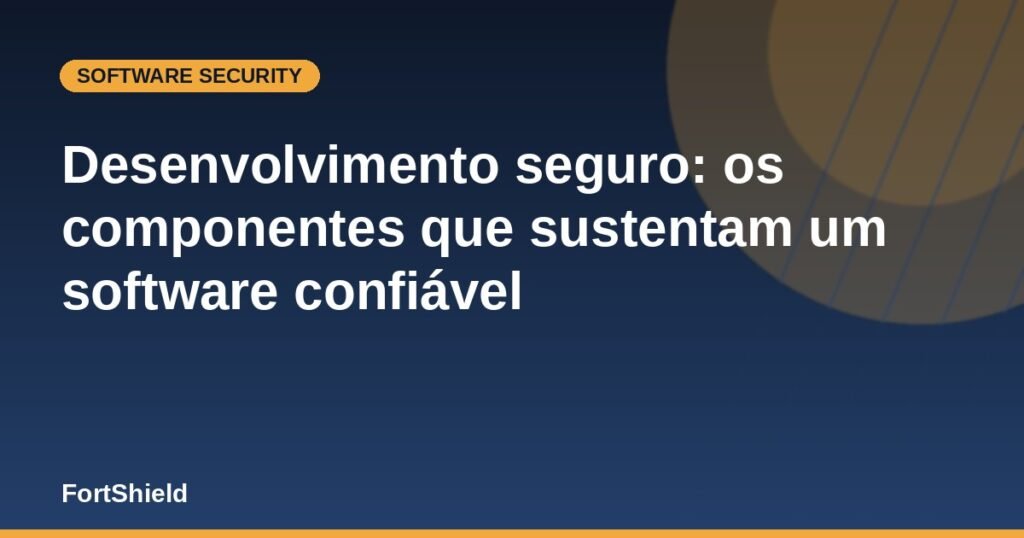 Desenvolvimento seguro: os componentes que sustentam um software confiável