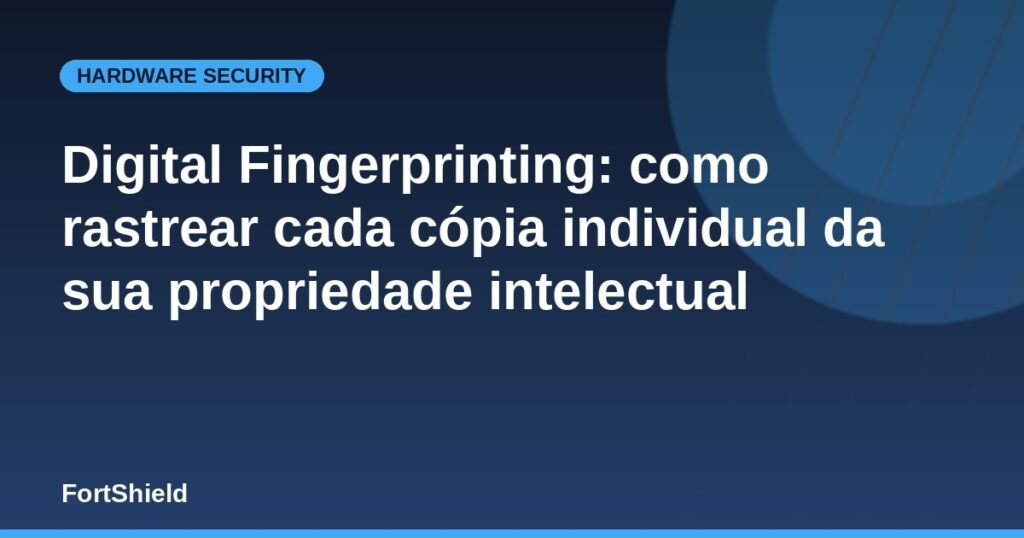 Digital Fingerprinting: como rastrear cada cópia individual da sua propriedade intelectual