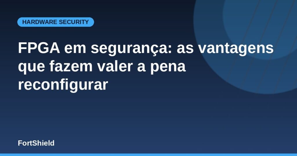 FPGA em segurança: as vantagens que fazem valer a pena reconfigurar