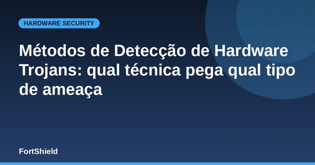 Métodos de Detecção de Hardware Trojans: qual técnica pega qual tipo de ameaça