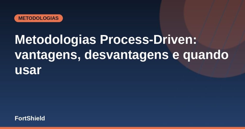 Metodologias Process-Driven: vantagens, desvantagens e quando usar