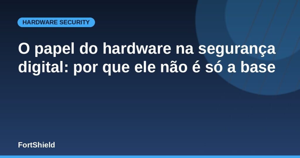 O papel do hardware na segurança digital: por que ele não é só a base