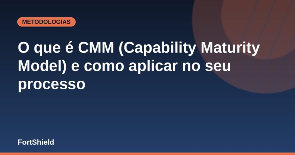 O que é CMM (Capability Maturity Model) e como aplicar no seu processo