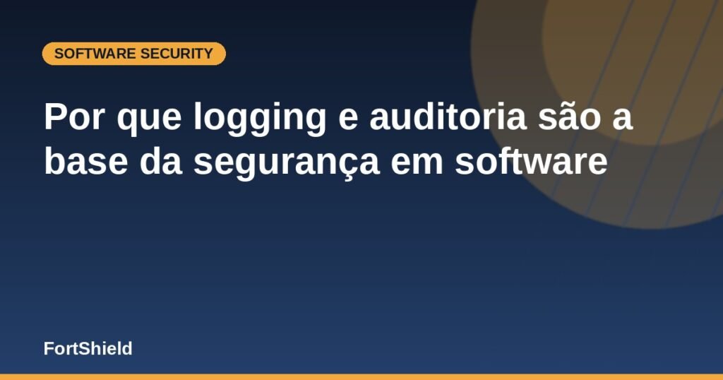 Por que logging e auditoria são a base da segurança em software