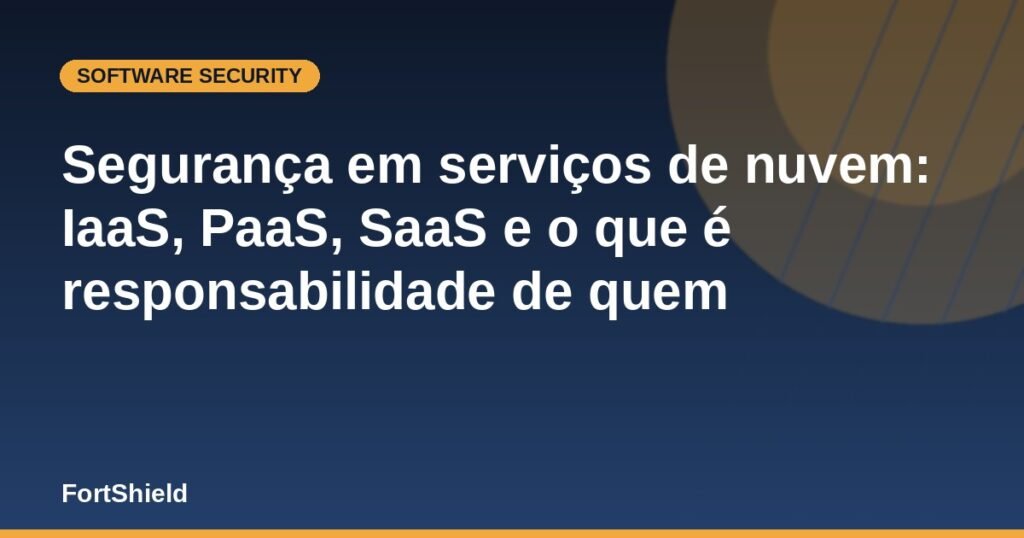 Segurança em serviços de nuvem: IaaS, PaaS, SaaS e o que é responsabilidade de quem